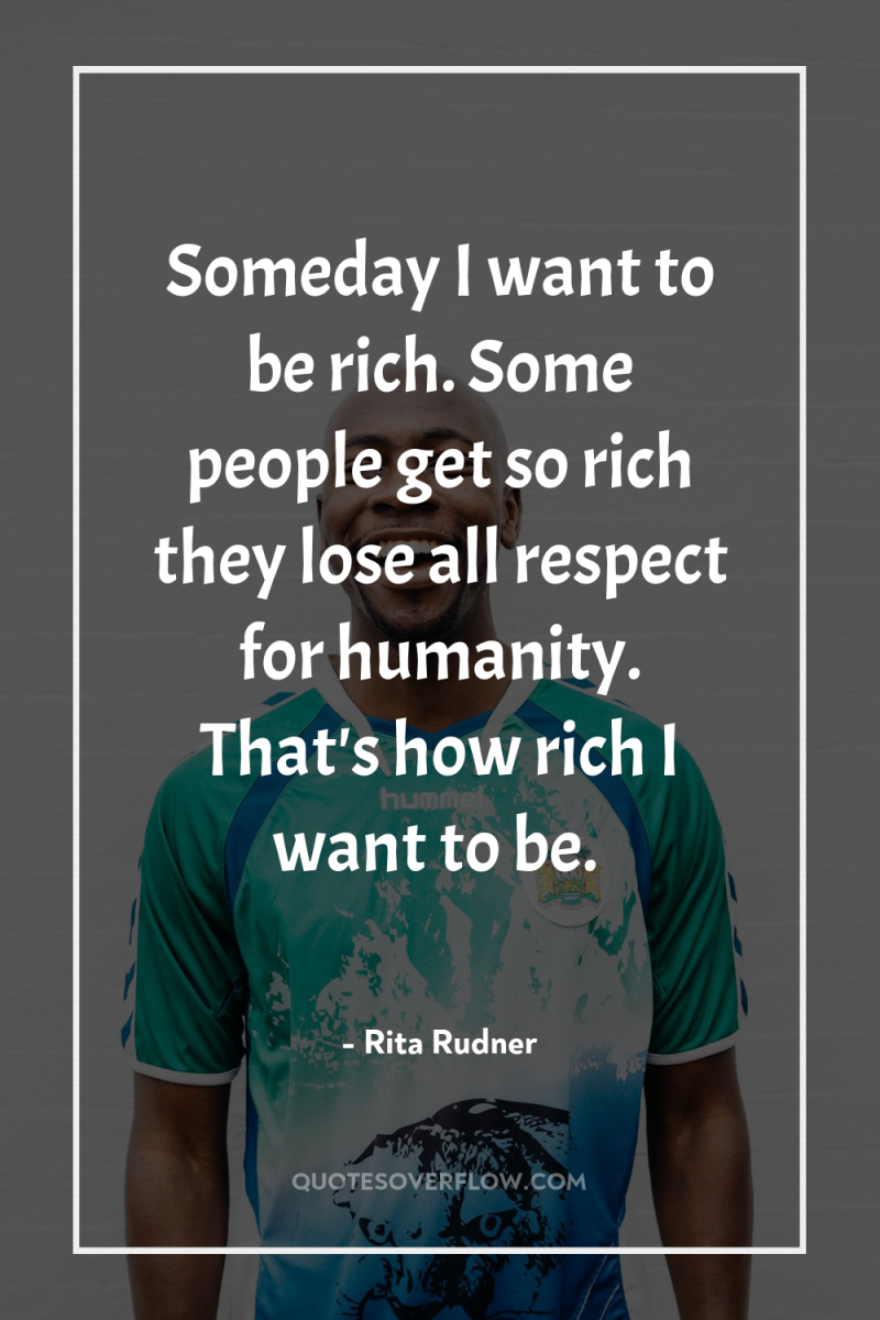 Someday I want to be rich. Some people get so...