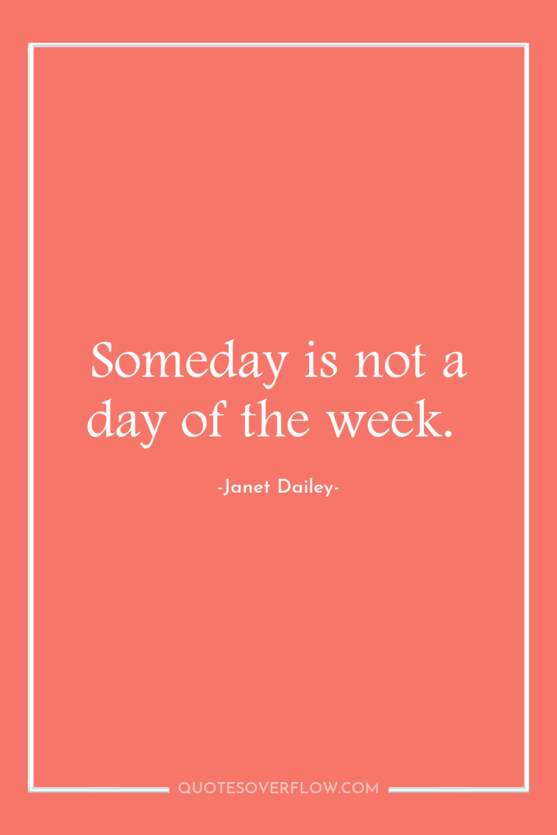 Someday is not a day of the week. 