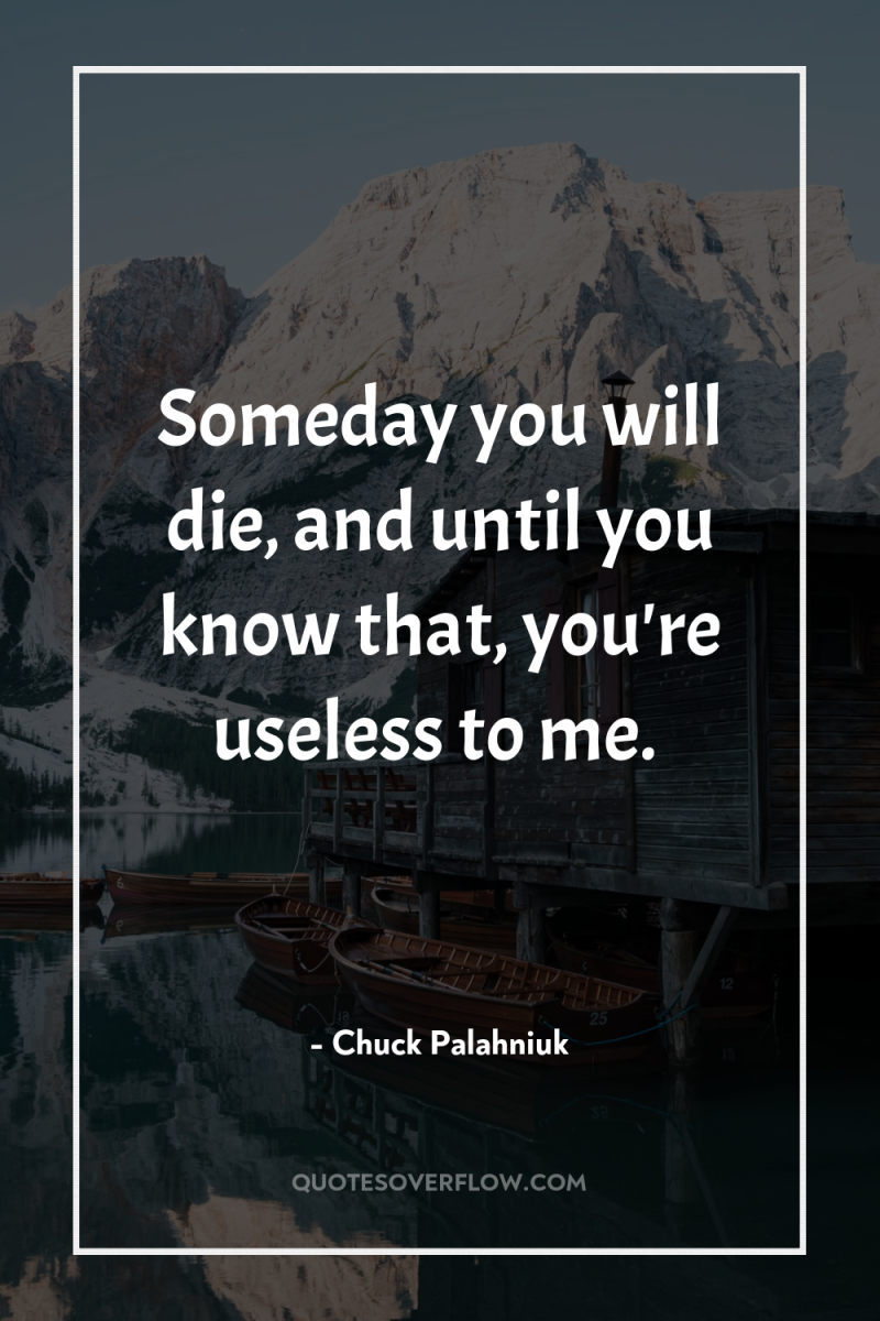 Someday you will die, and until you know that, you're...