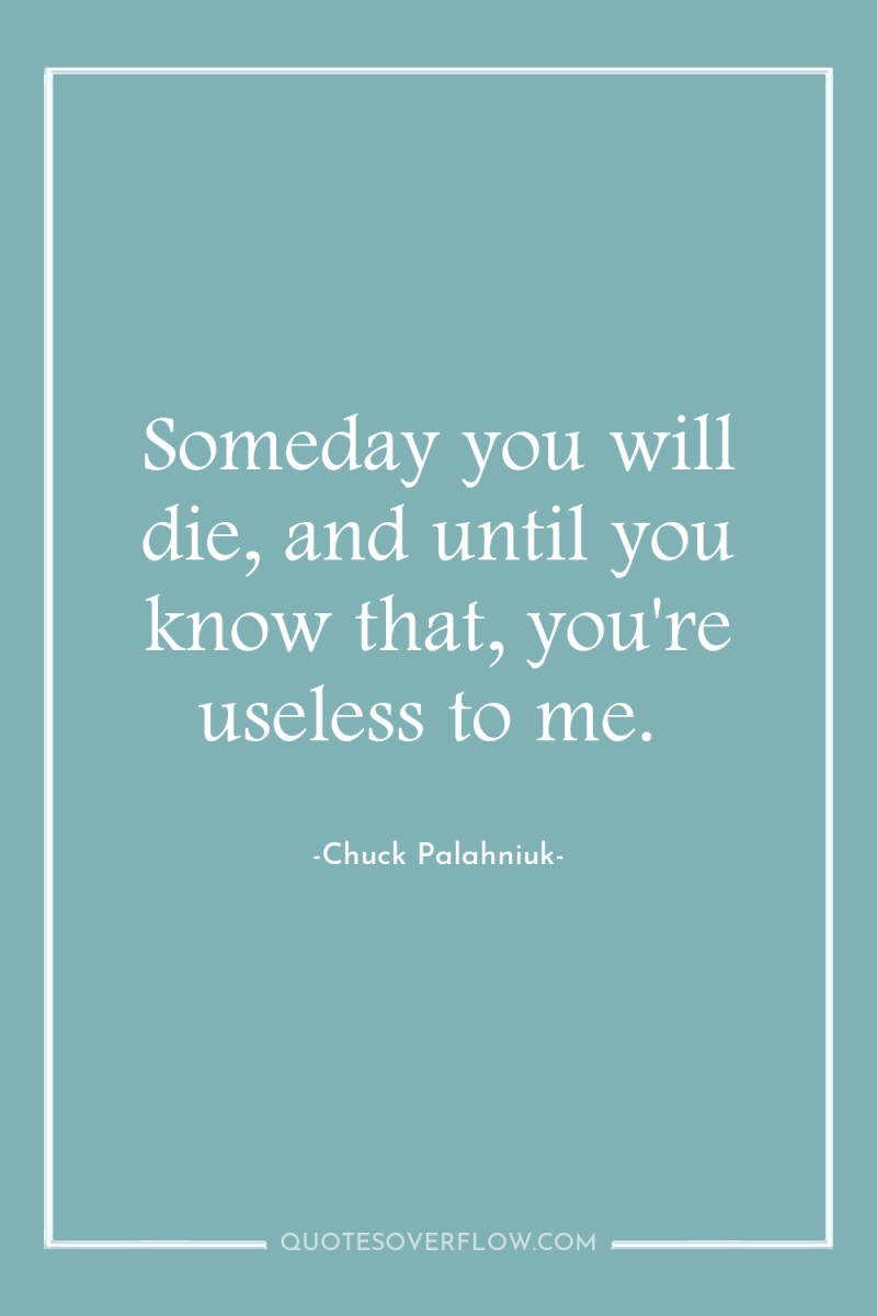 Someday you will die, and until you know that, you're...