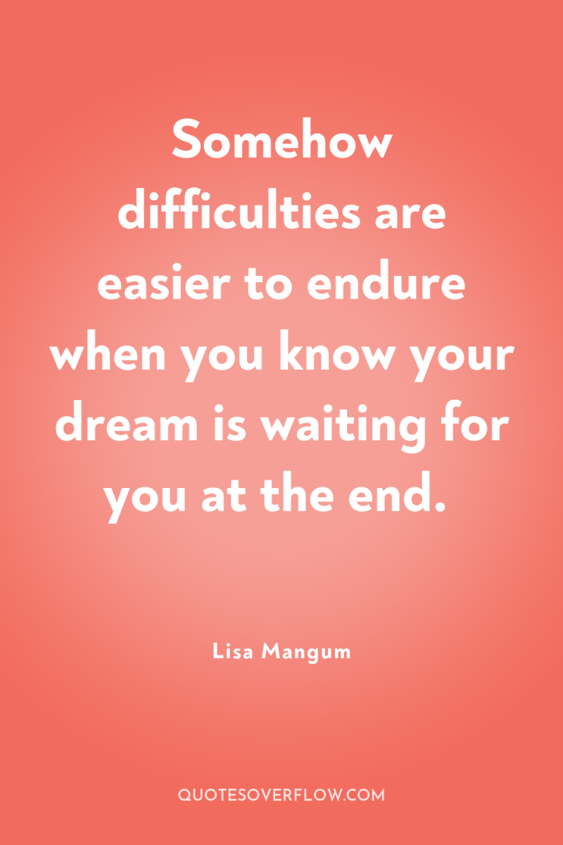 Somehow difficulties are easier to endure when you know your...