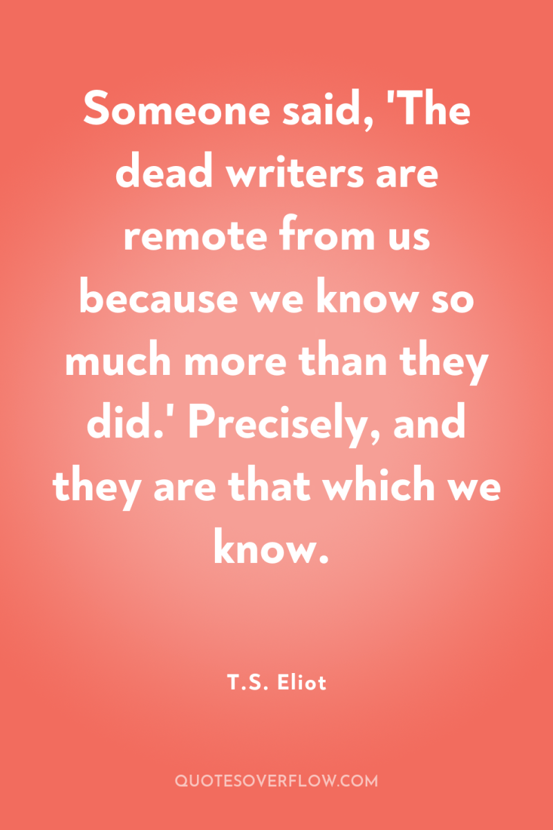Someone said, 'The dead writers are remote from us because...