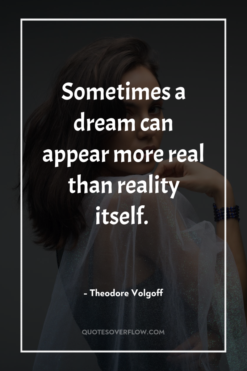 Sometimes a dream can appear more real than reality itself. 