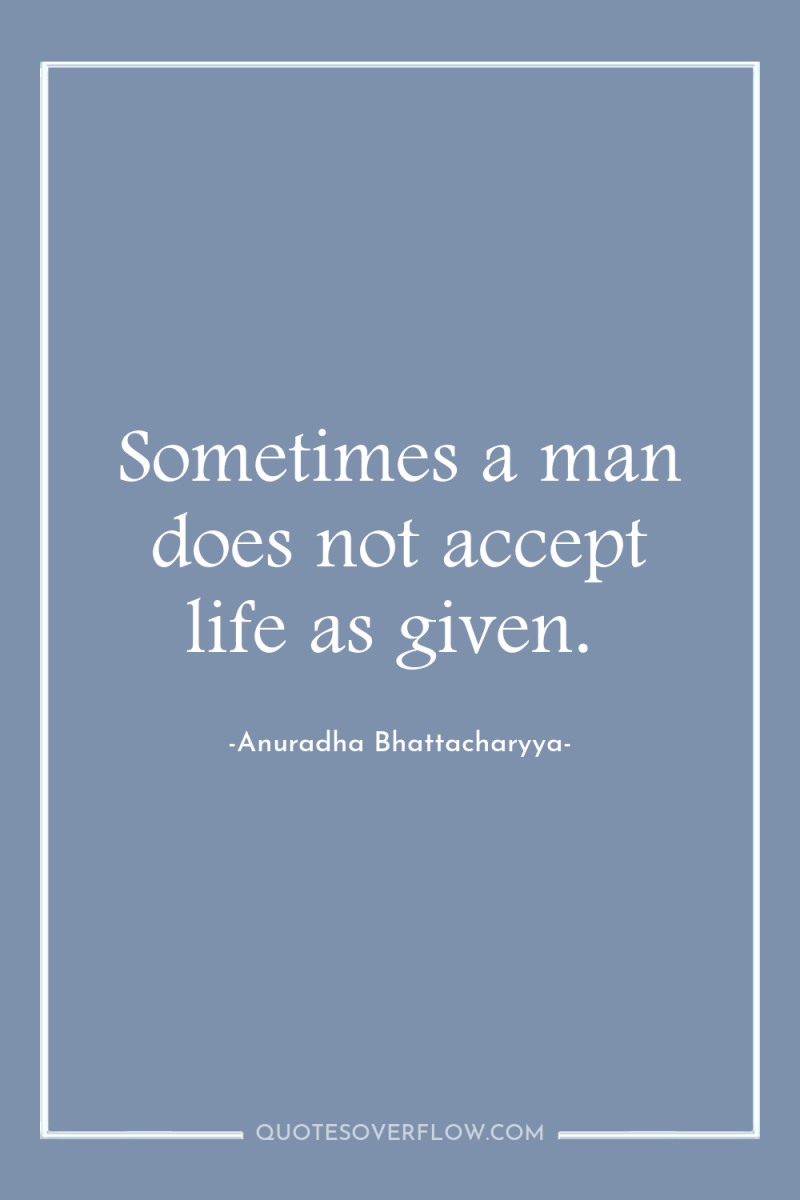 Sometimes a man does not accept life as given. 