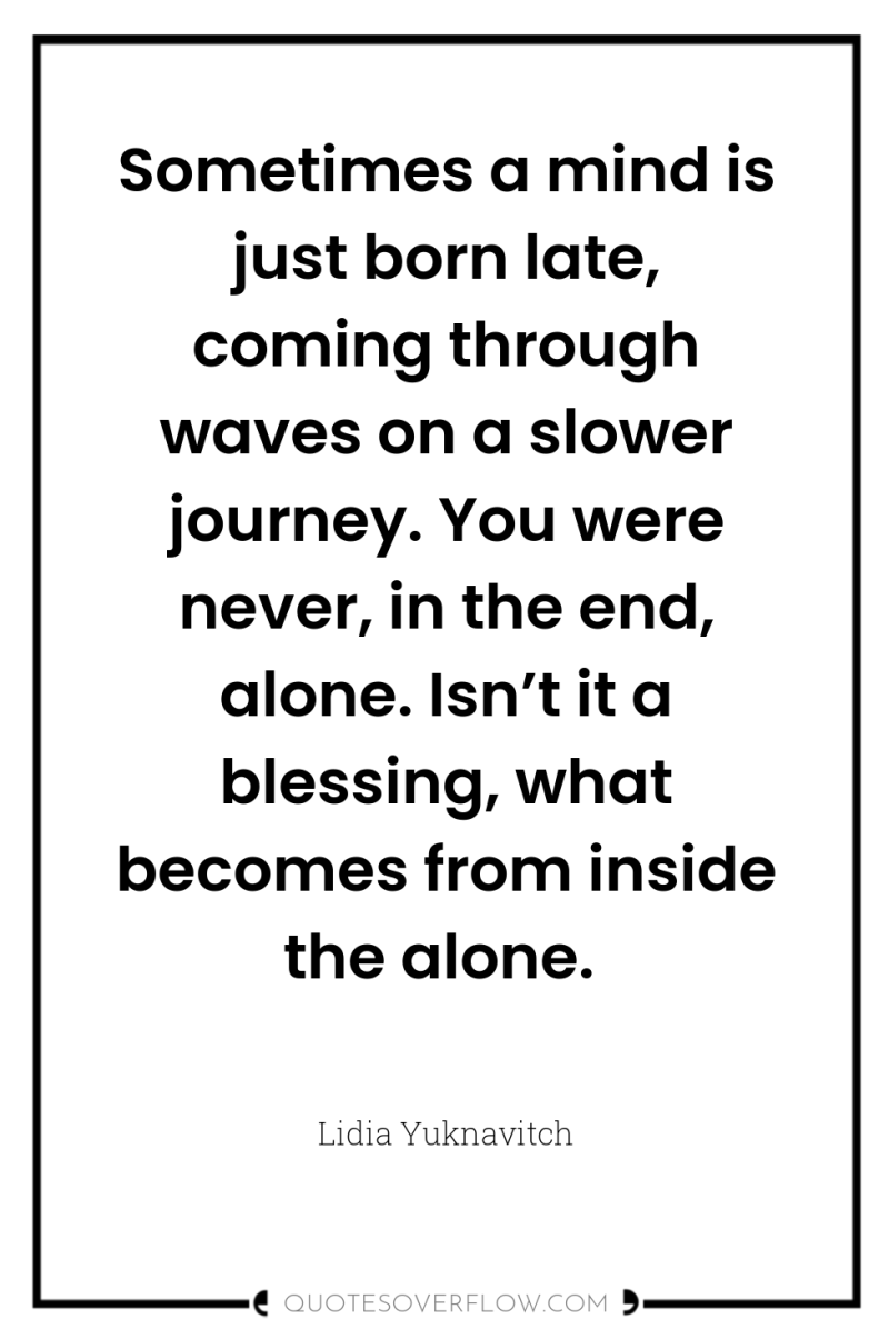 Sometimes a mind is just born late, coming through waves...