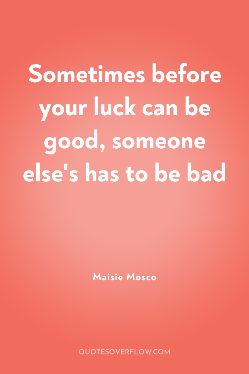 Sometimes before your luck can be good, someone else's has...