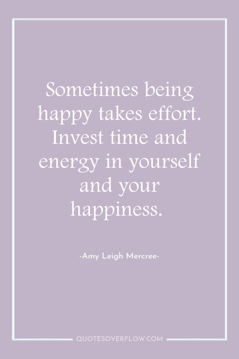 Sometimes being happy takes effort. Invest time and energy in...