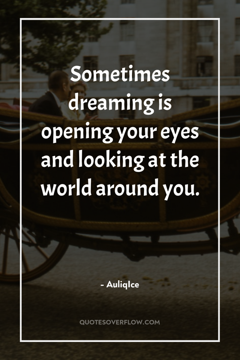 Sometimes dreaming is opening your eyes and looking at the...