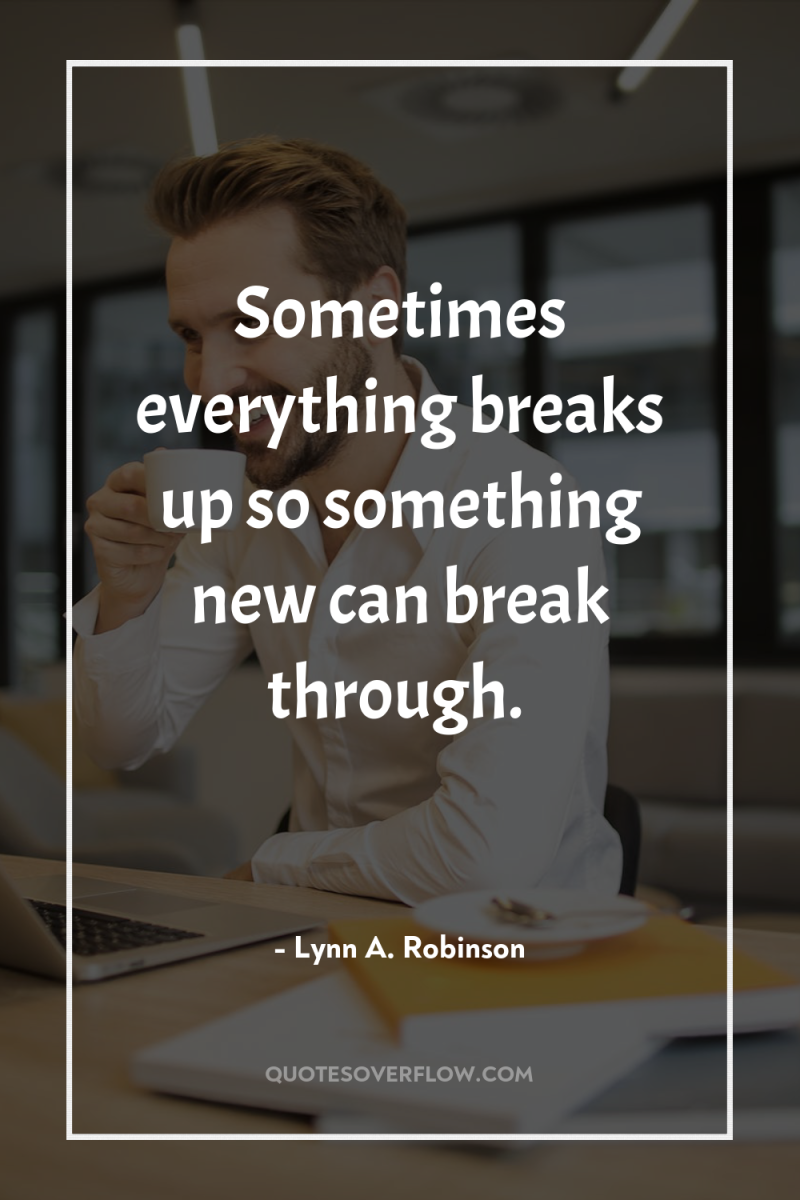Sometimes everything breaks up so something new can break through. 