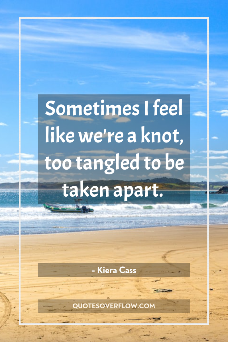 Sometimes I feel like we're a knot, too tangled to...