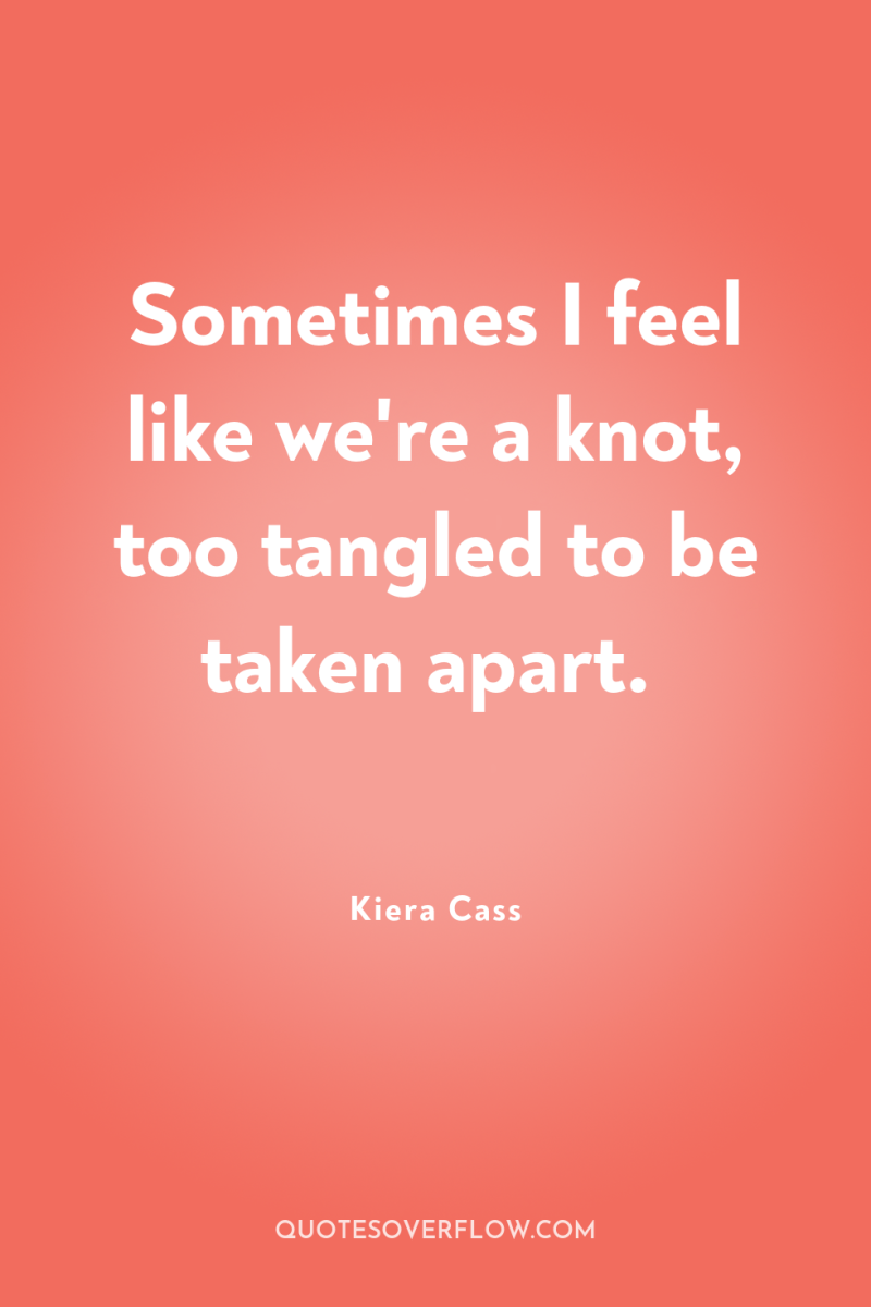 Sometimes I feel like we're a knot, too tangled to...