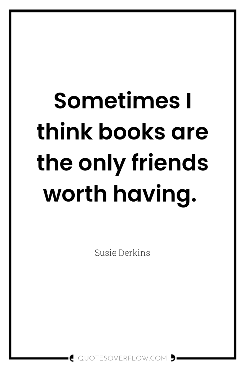 Sometimes I think books are the only friends worth having. 