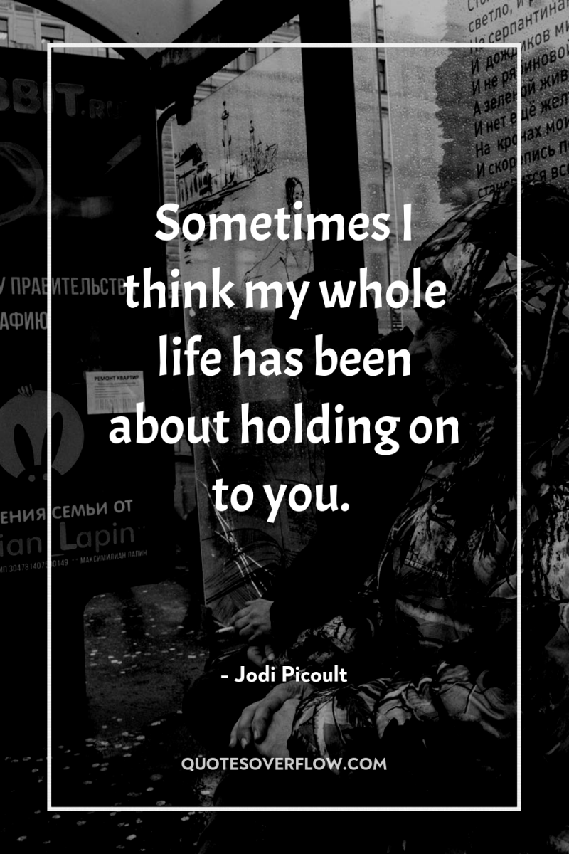Sometimes I think my whole life has been about holding...