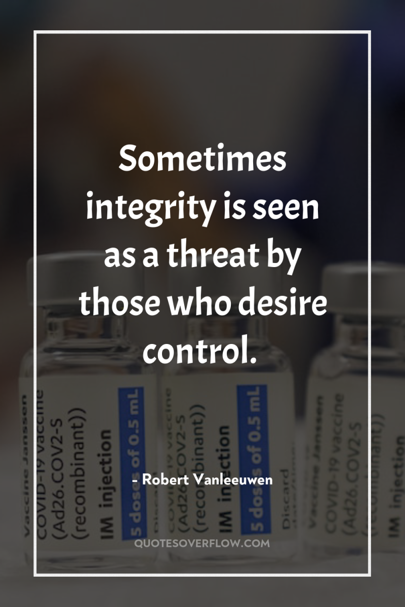 Sometimes integrity is seen as a threat by those who...