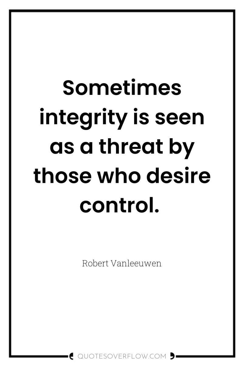 Sometimes integrity is seen as a threat by those who...