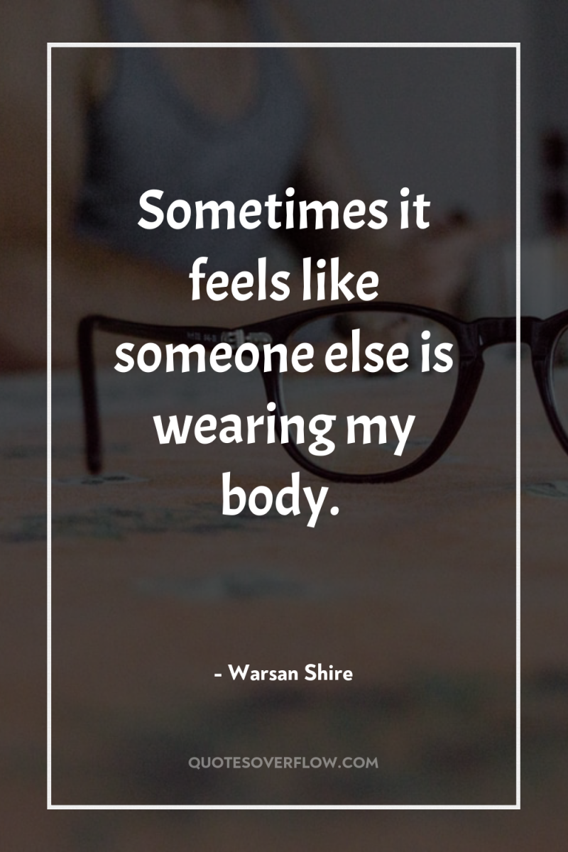 Sometimes it feels like someone else is wearing my body. 