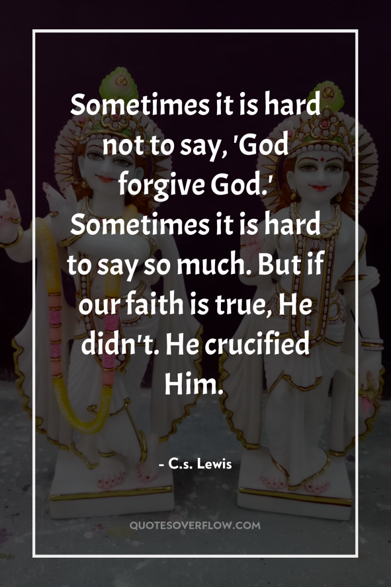 Sometimes it is hard not to say, 'God forgive God.'...