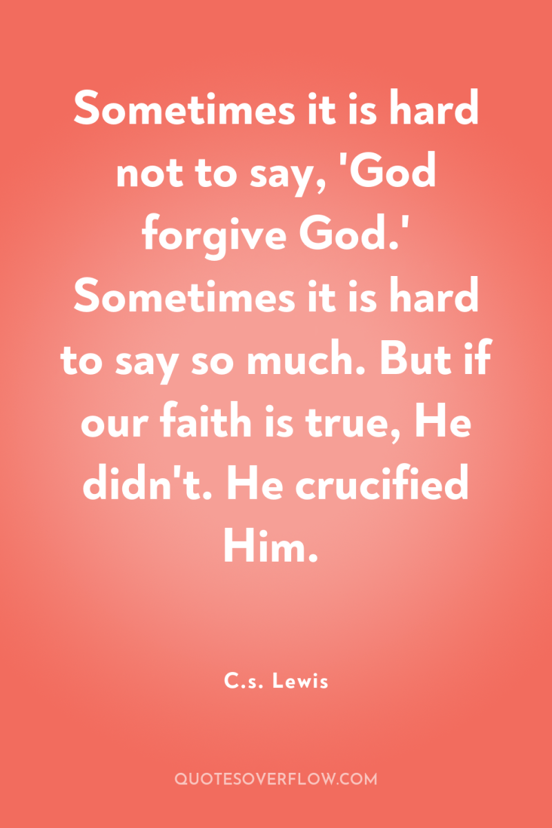 Sometimes it is hard not to say, 'God forgive God.'...