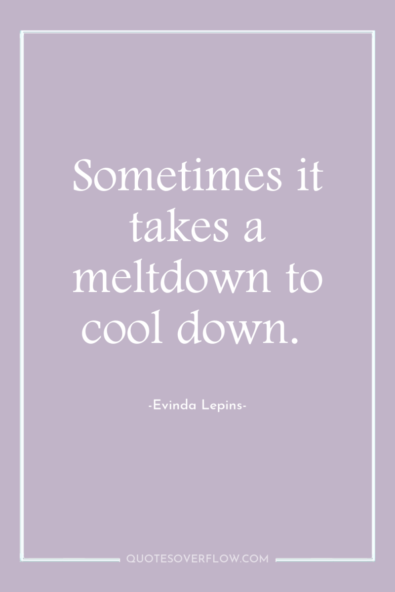 Sometimes it takes a meltdown to cool down. 