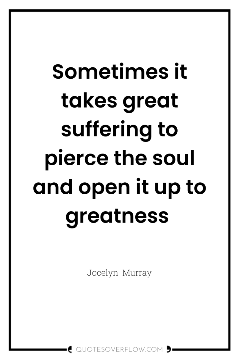 Sometimes it takes great suffering to pierce the soul and...