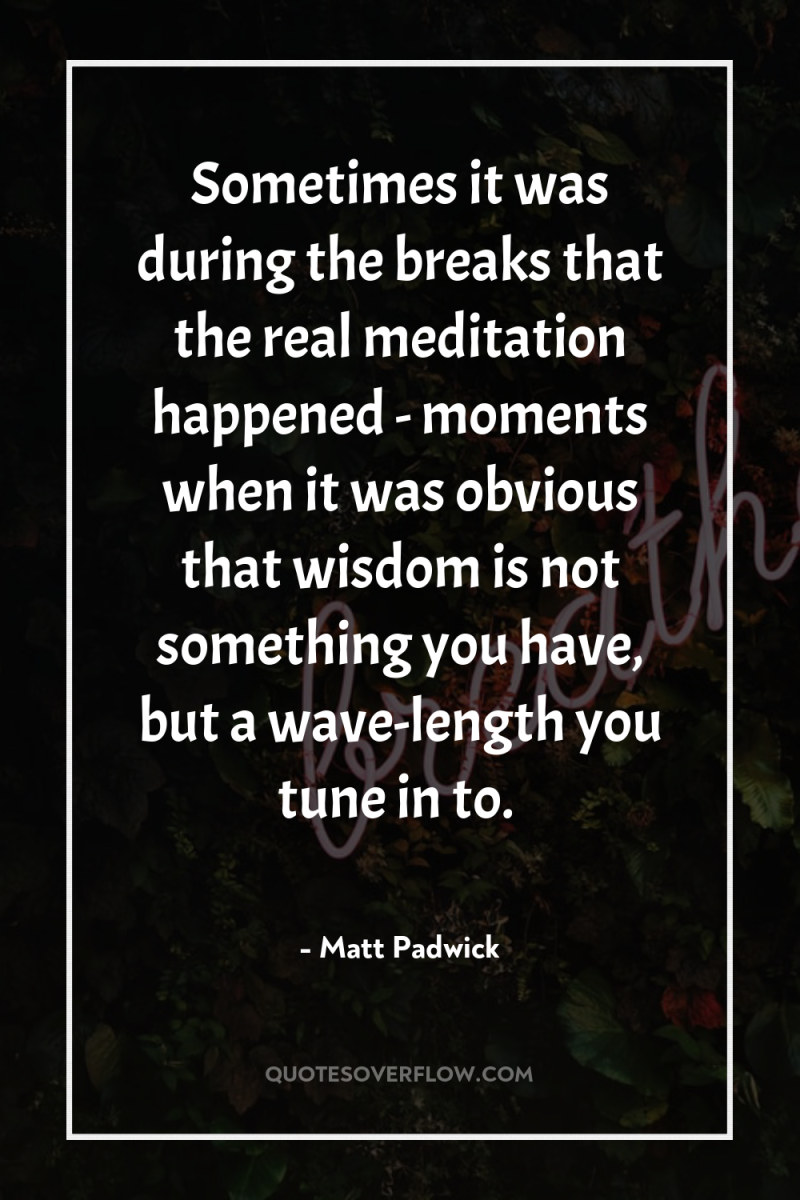 Sometimes it was during the breaks that the real meditation...