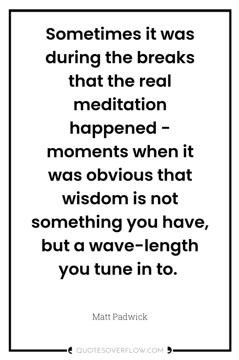 Sometimes it was during the breaks that the real meditation...
