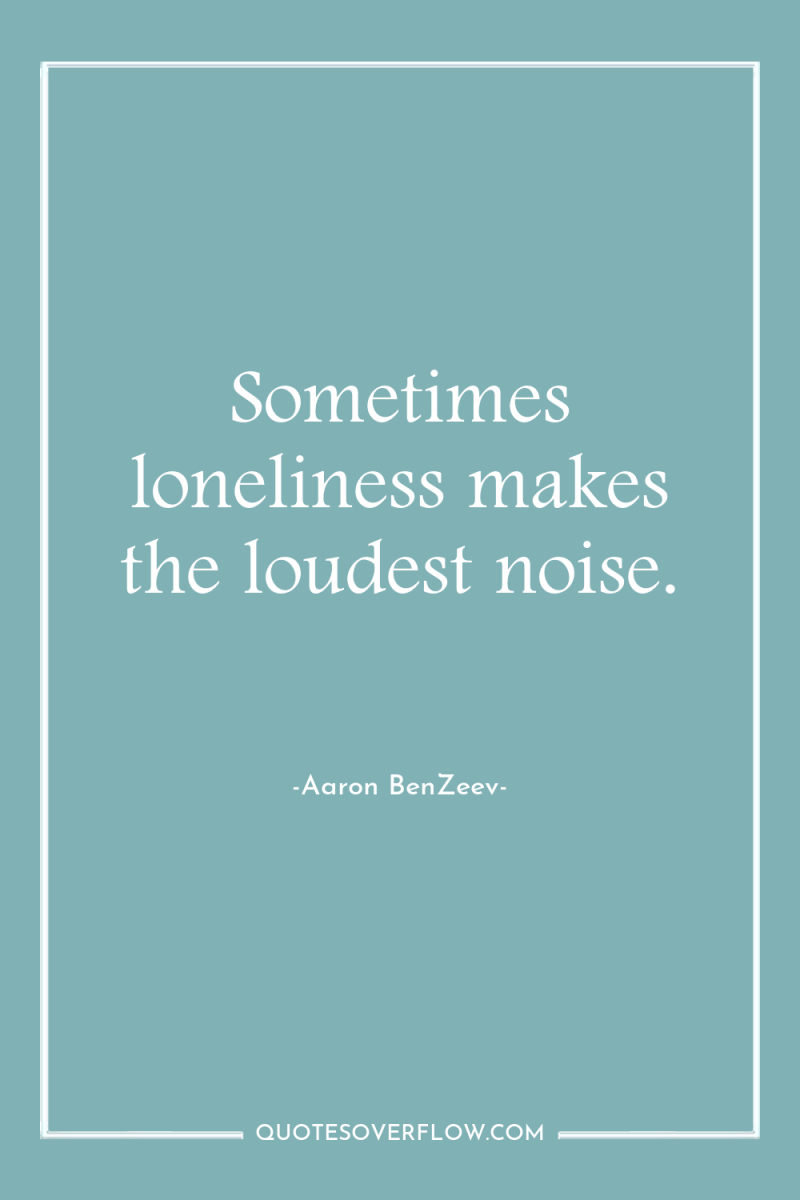 Sometimes loneliness makes the loudest noise. 
