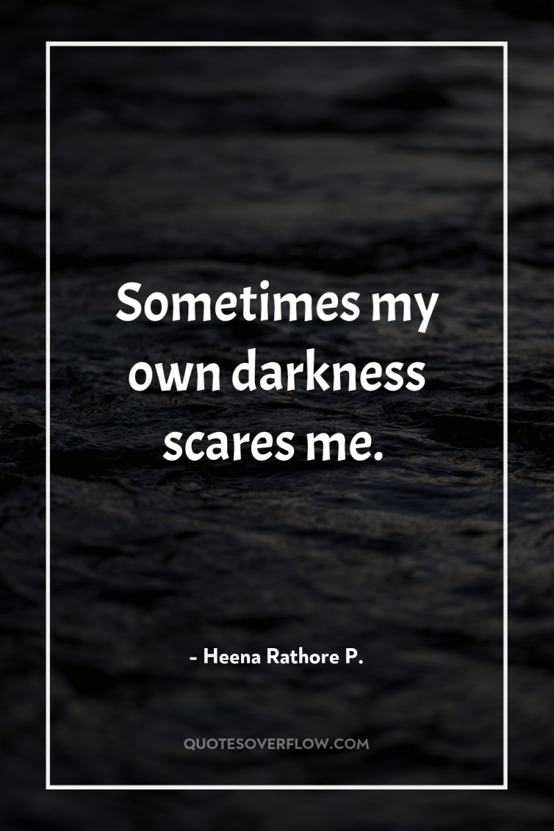 Sometimes my own darkness scares me. 