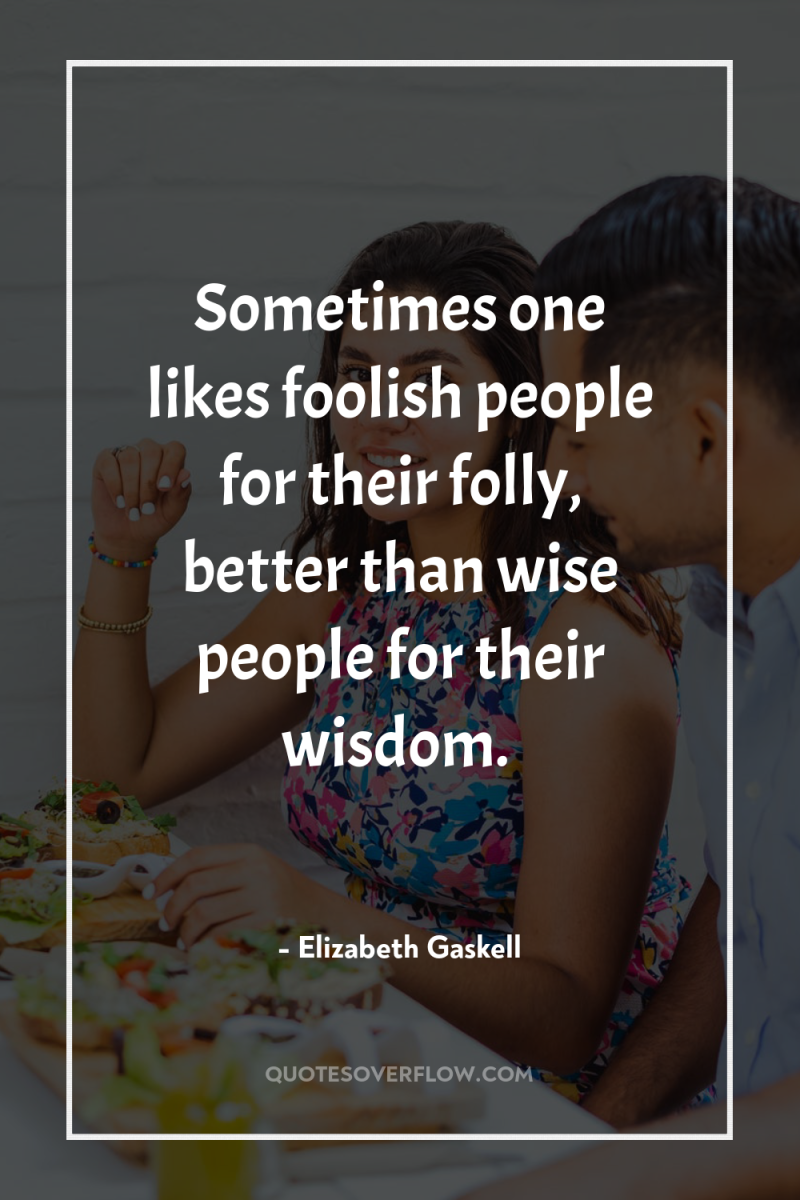 Sometimes one likes foolish people for their folly, better than...