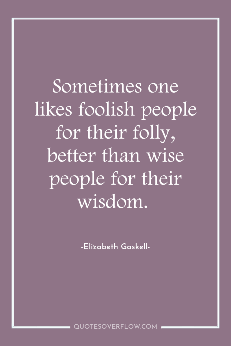 Sometimes one likes foolish people for their folly, better than...
