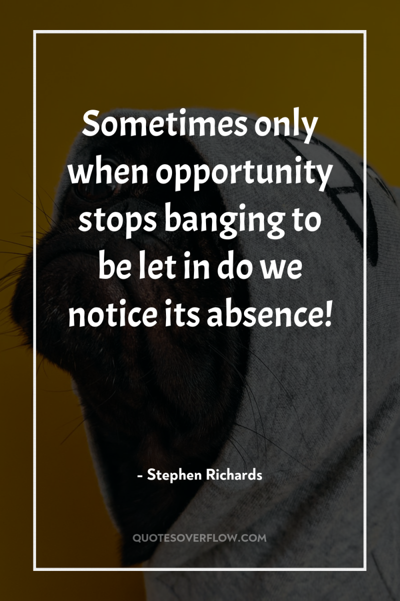 Sometimes only when opportunity stops banging to be let in...