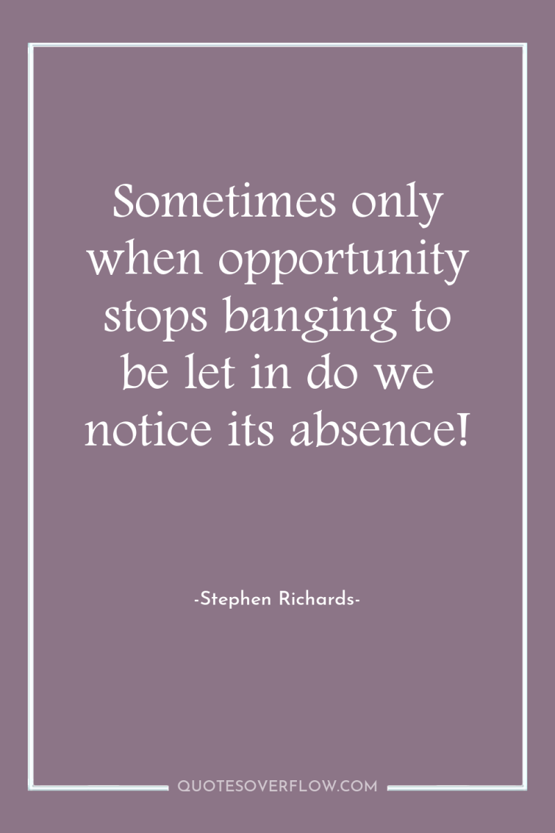 Sometimes only when opportunity stops banging to be let in...