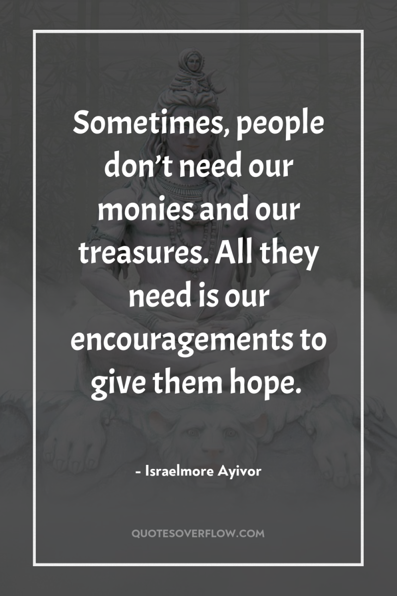 Sometimes, people don’t need our monies and our treasures. All...