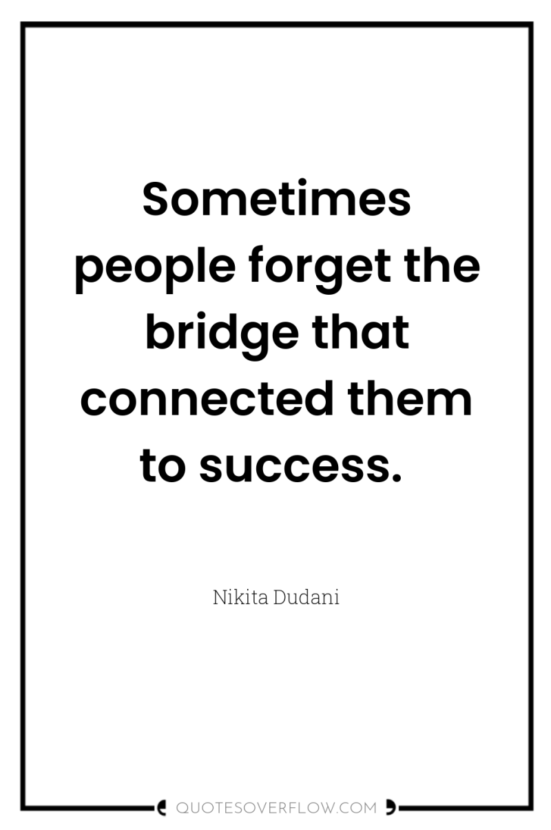 Sometimes people forget the bridge that connected them to success. 