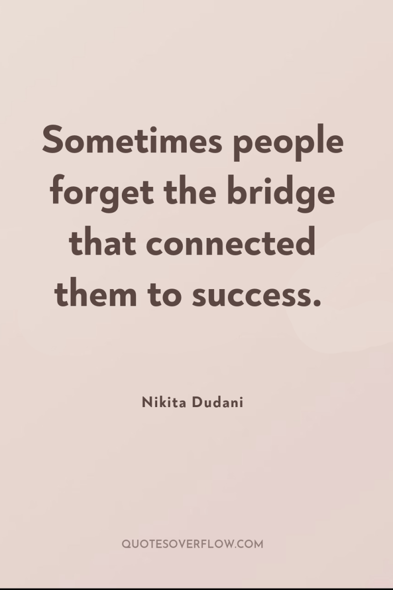 Sometimes people forget the bridge that connected them to success. 