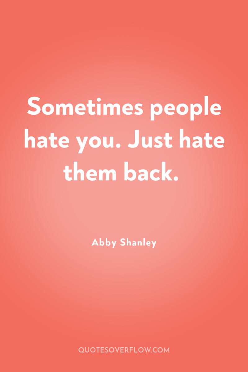 Sometimes people hate you. Just hate them back. 