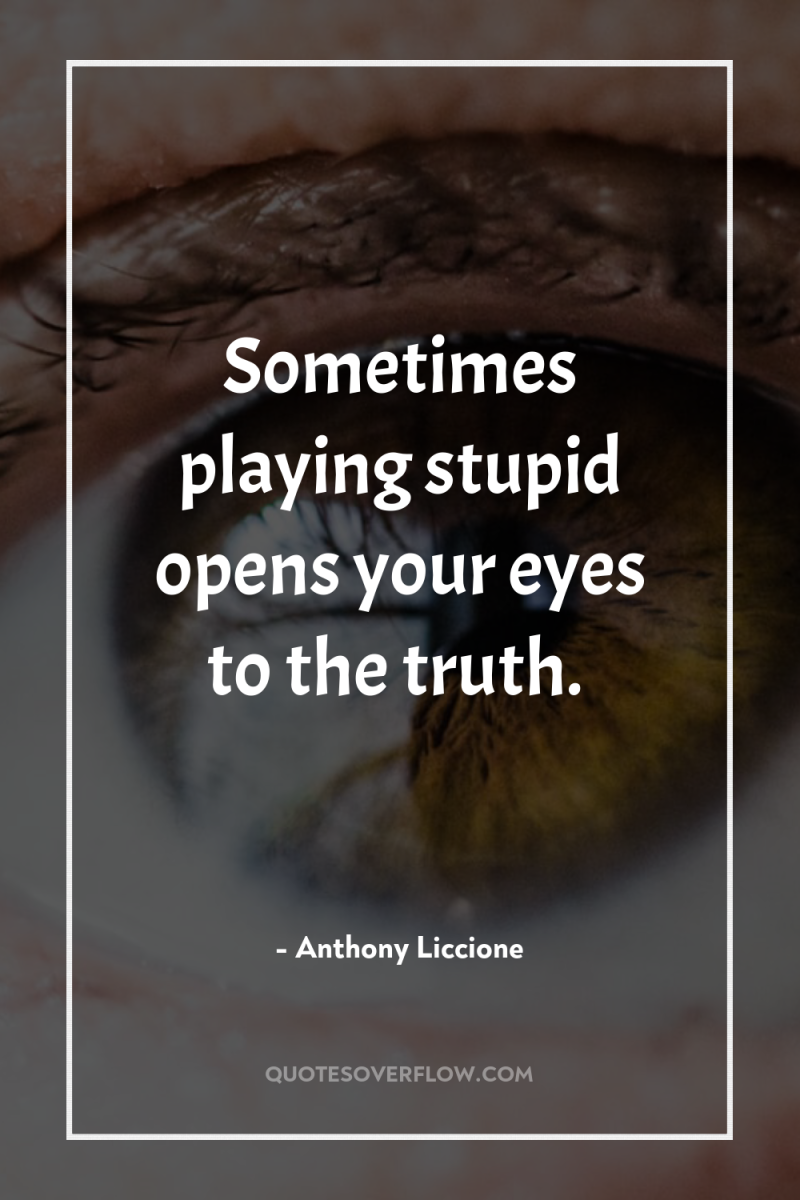 Sometimes playing stupid opens your eyes to the truth. 