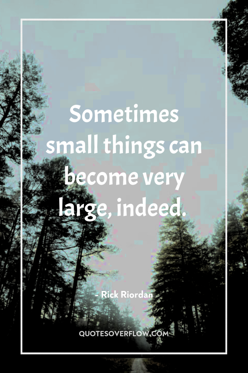 Sometimes small things can become very large, indeed. 