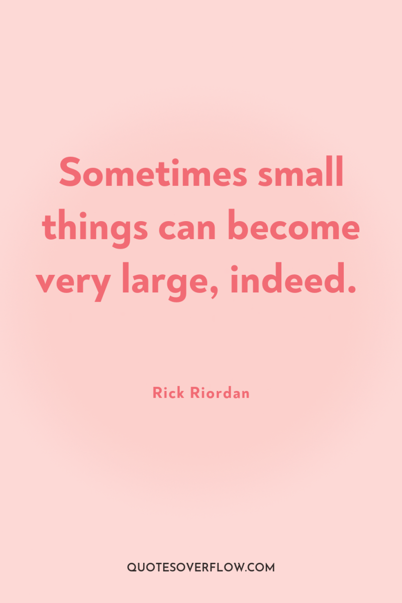 Sometimes small things can become very large, indeed. 