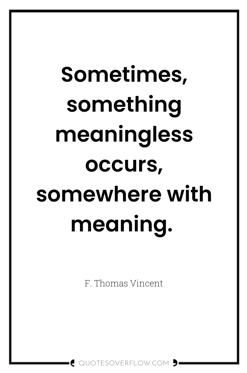 Sometimes, something meaningless occurs, somewhere with meaning. 
