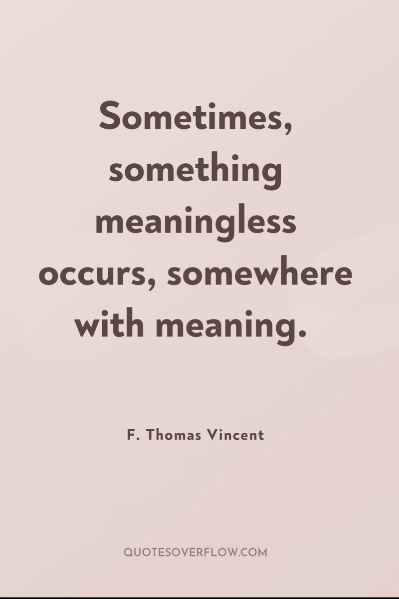 Sometimes, something meaningless occurs, somewhere with meaning. 