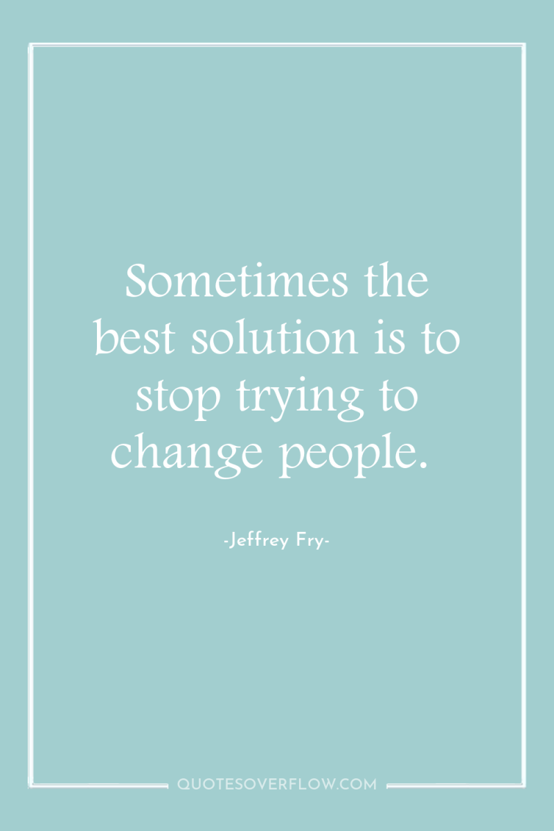 Sometimes the best solution is to stop trying to change...