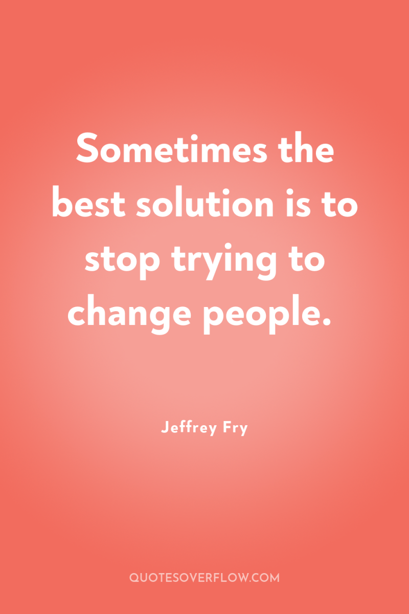 Sometimes the best solution is to stop trying to change...