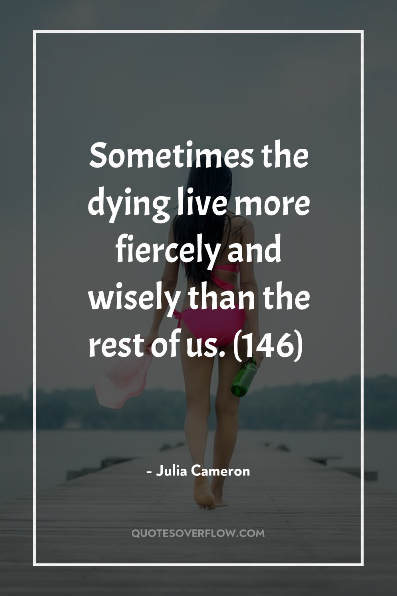 Sometimes the dying live more fiercely and wisely than the...