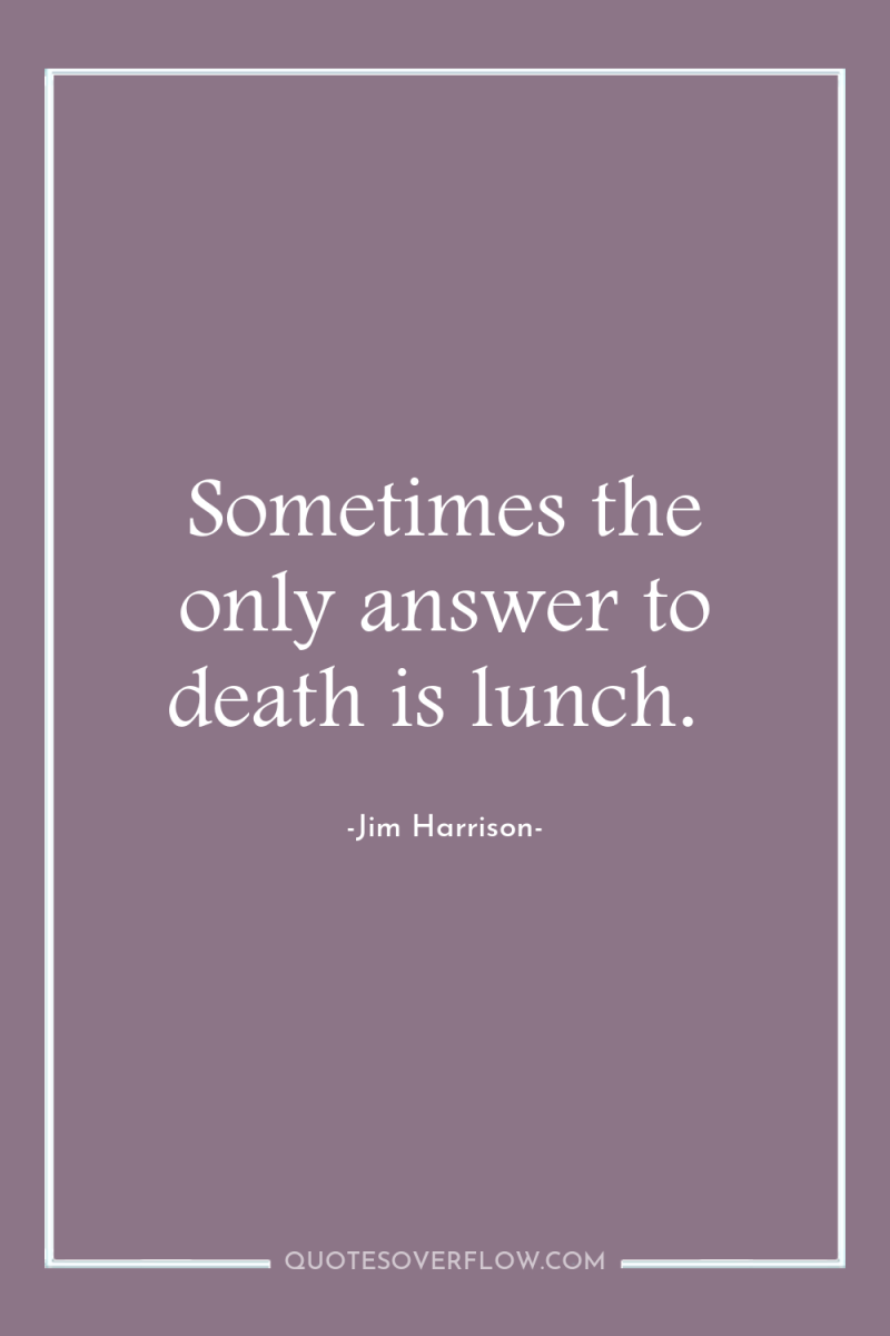Sometimes the only answer to death is lunch. 