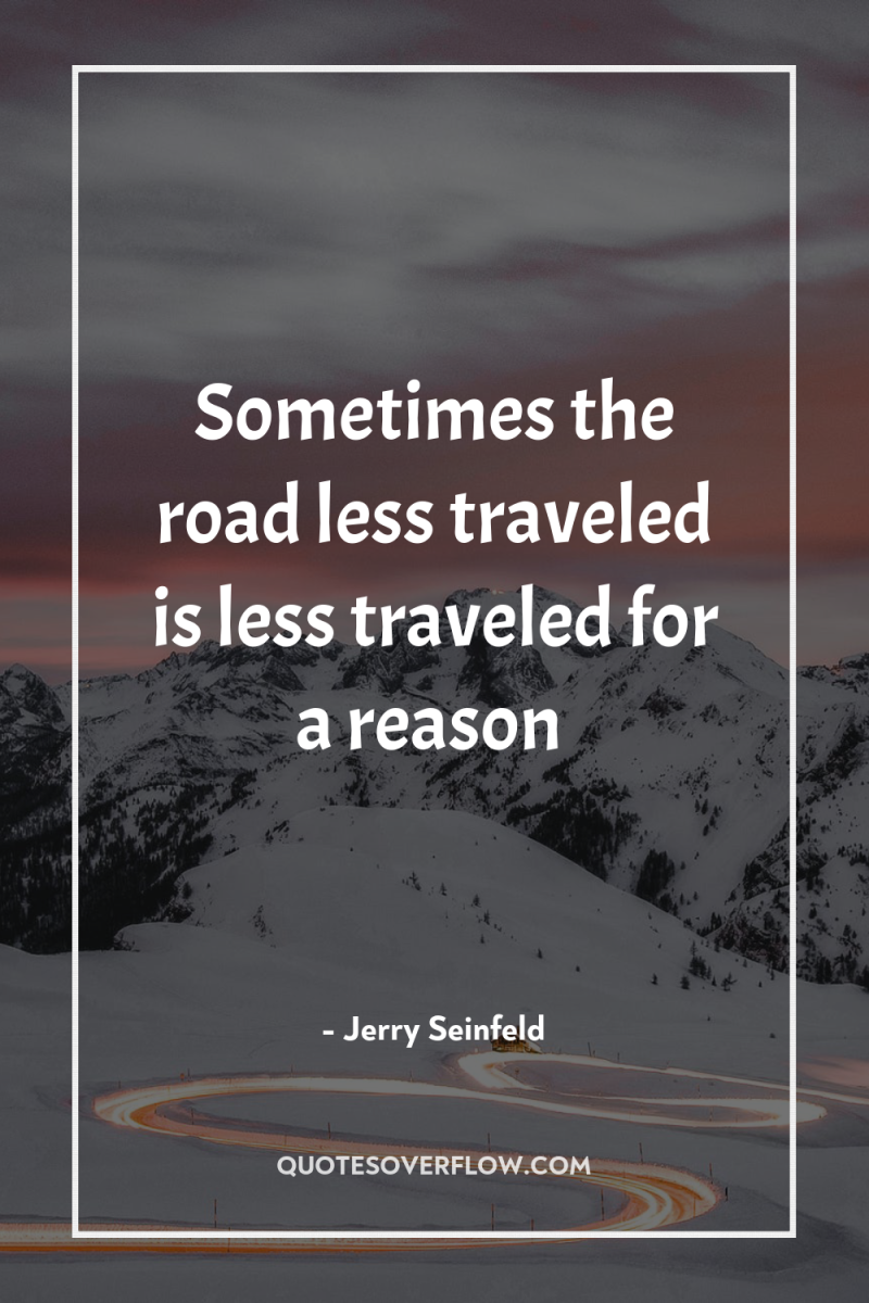 Sometimes the road less traveled is less traveled for a...