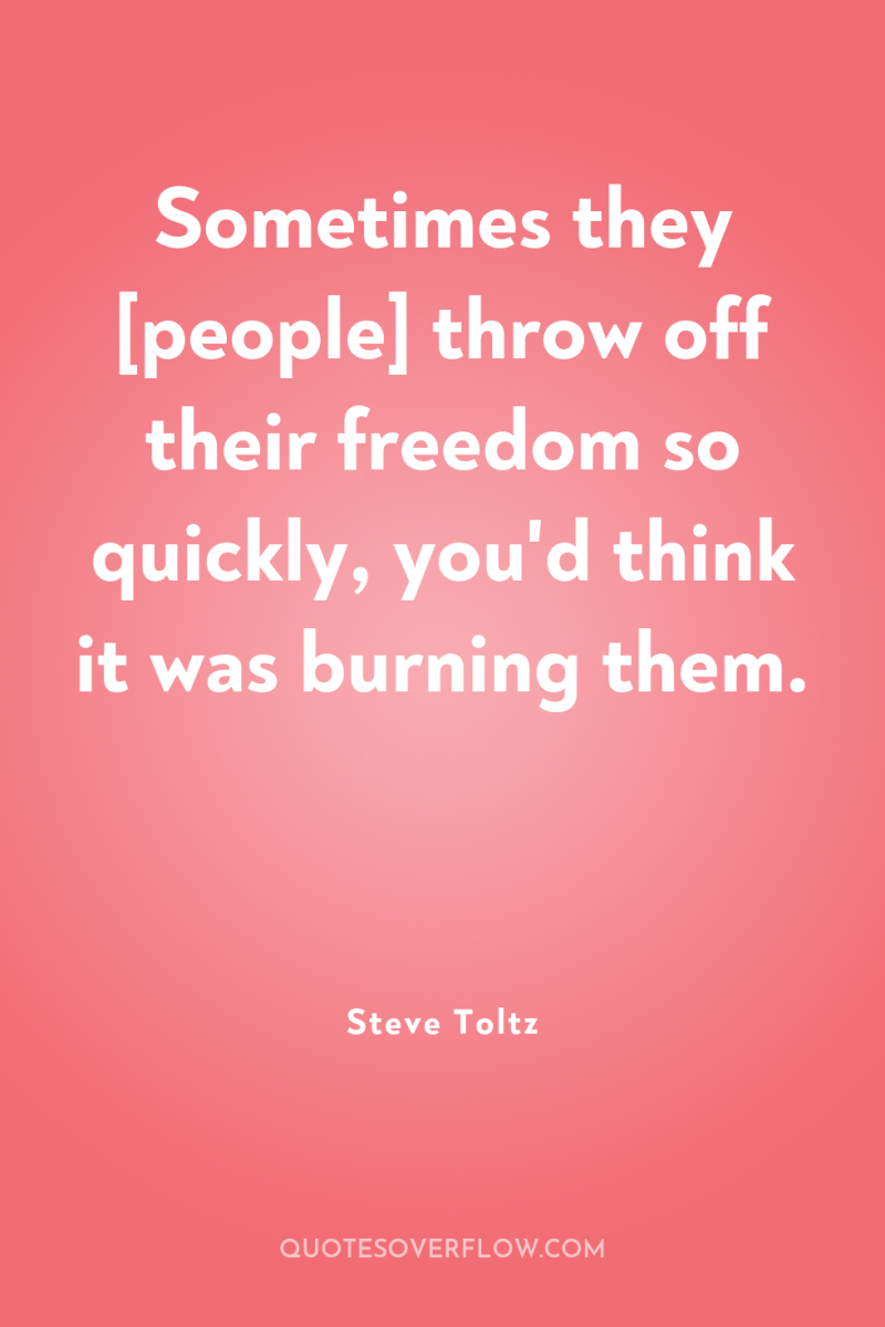 Sometimes they [people] throw off their freedom so quickly, you'd...