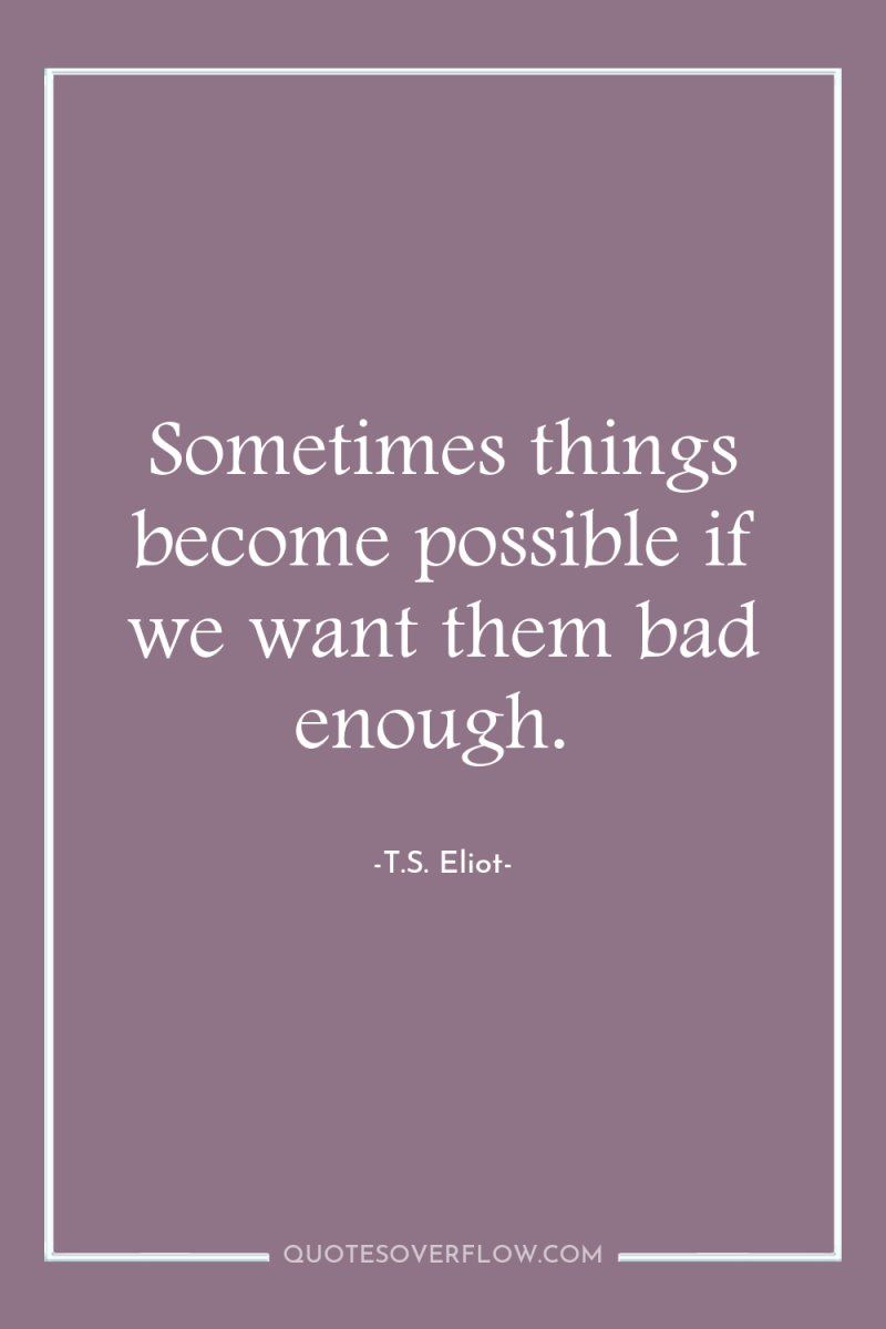 Sometimes things become possible if we want them bad enough. 