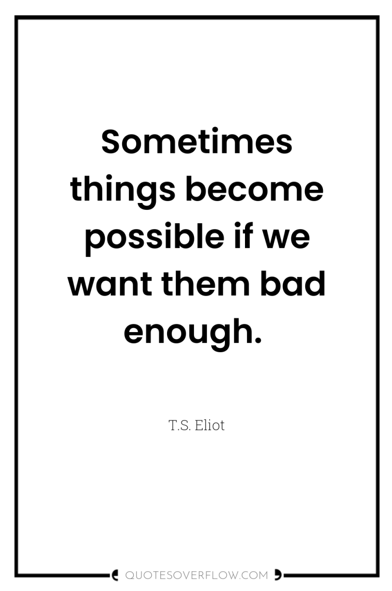 Sometimes things become possible if we want them bad enough. 