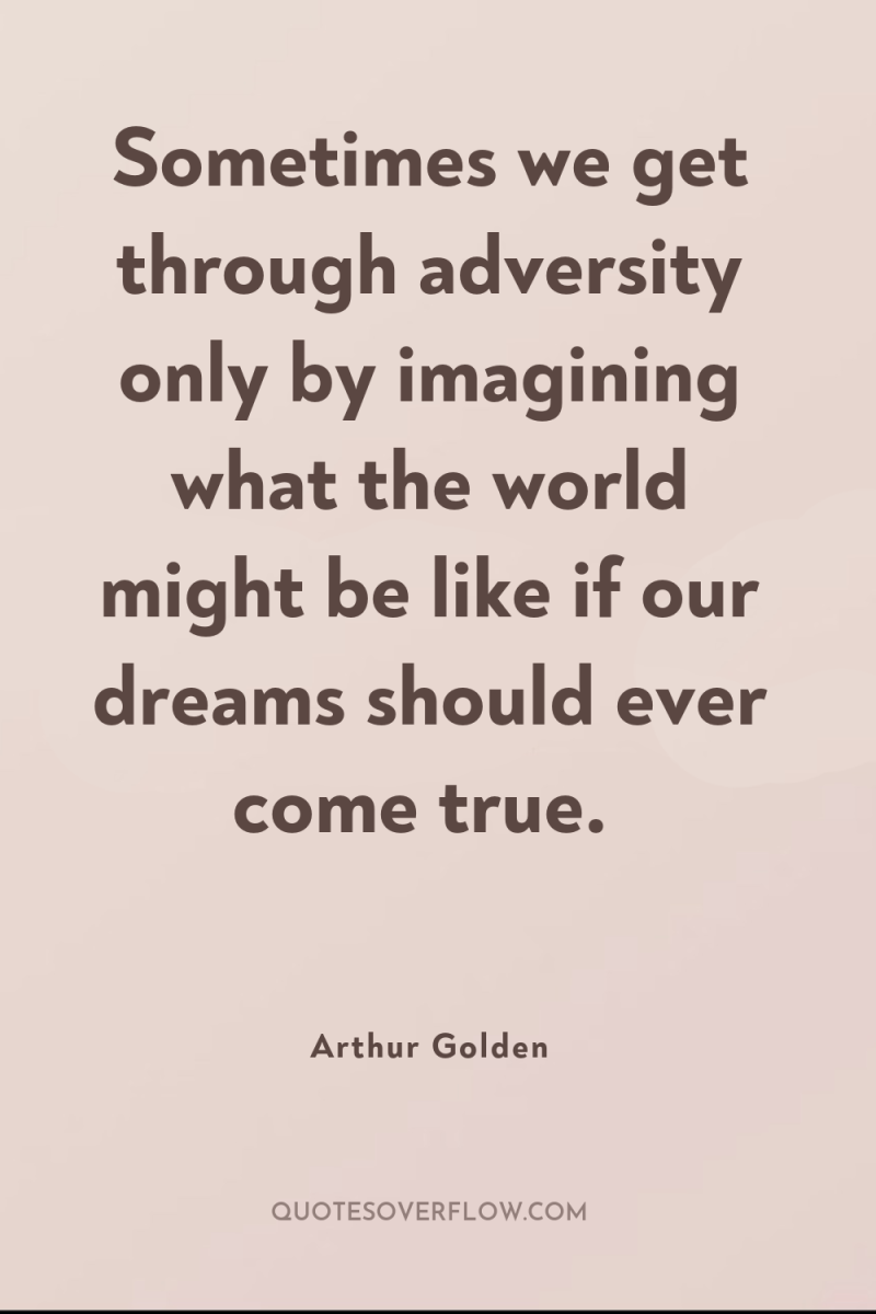 Sometimes we get through adversity only by imagining what the...